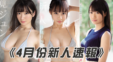 2019年4月份AV「爆乳系女优」快报！